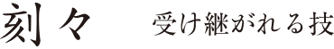 刻々 受け継がれる技