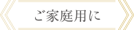 ご家庭用に